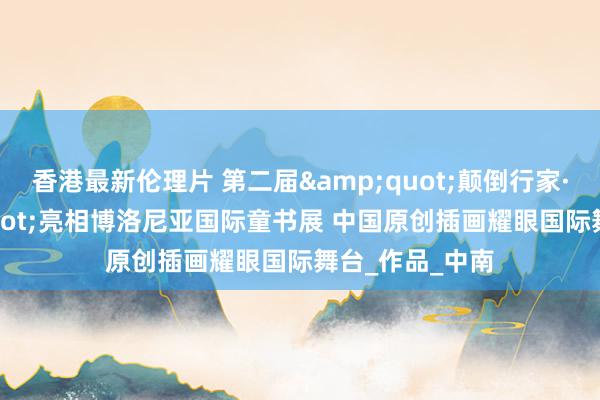 香港最新伦理片 第二届&quot;颠倒行家·中国&quot;亮相博洛尼亚国际童书展 中国原创插画耀眼国际舞台_作品_中南
