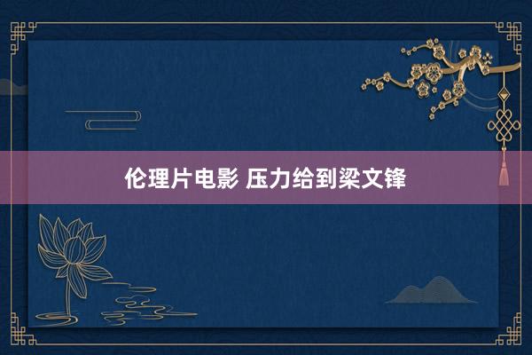 伦理片电影 压力给到梁文锋