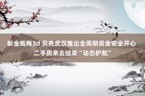 新金瓶梅3d 贝壳武汉推出全周期资金安全开心 二手房来去结束“动态护航”