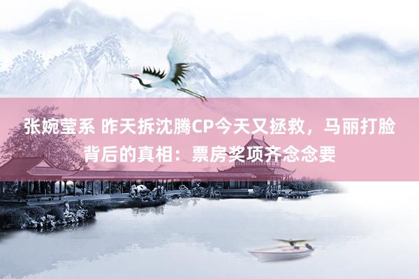 张婉莹系 昨天拆沈腾CP今天又拯救，马丽打脸背后的真相：票房奖项齐念念要