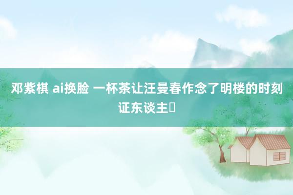 邓紫棋 ai换脸 一杯茶让汪曼春作念了明楼的时刻证东谈主❗