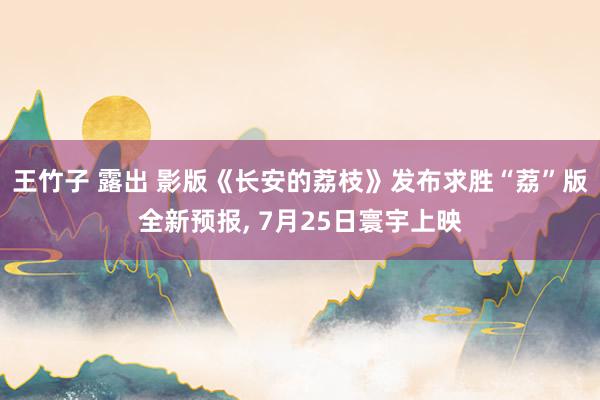 王竹子 露出 影版《长安的荔枝》发布求胜“荔”版全新预报， 7月25日寰宇上映