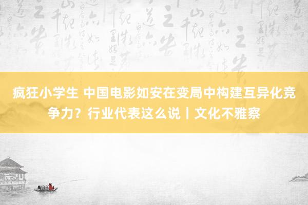 疯狂小学生 中国电影如安在变局中构建互异化竞争力？行业代表这么说丨文化不雅察