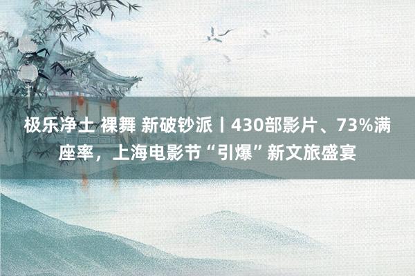 极乐净土 裸舞 新破钞派丨430部影片、73%满座率，上海电影节“引爆”新文旅盛宴